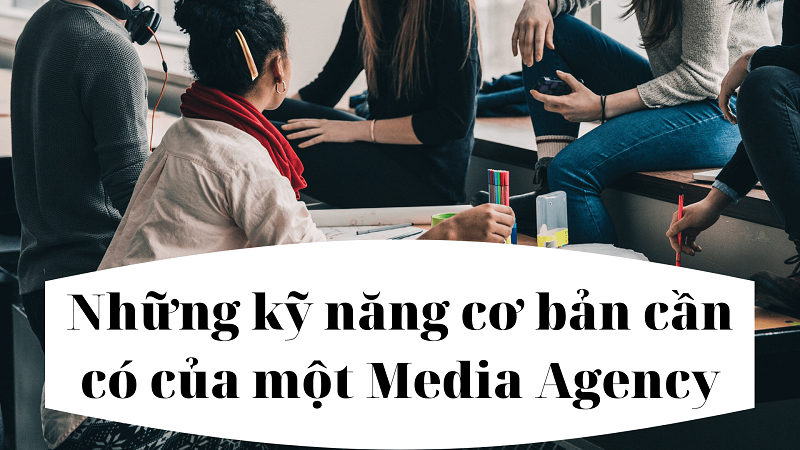 Những kỹ năng cơ bản cần có của một Media Agency.