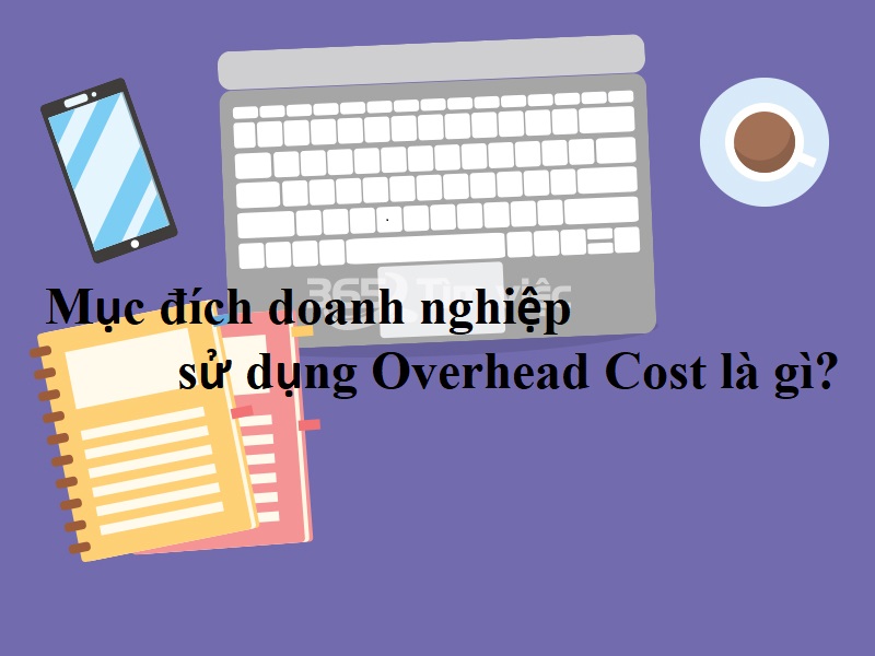 Mục đích doanh nghiệp sử dụng Overhead Cost là gì?