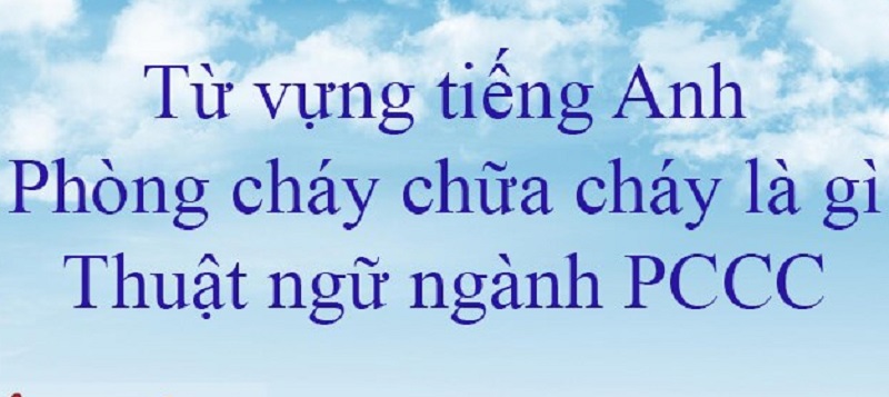 Các thuật ngữ phòng cháy chữa cháy tiếng Anh là mới chuẩn xác nhất?