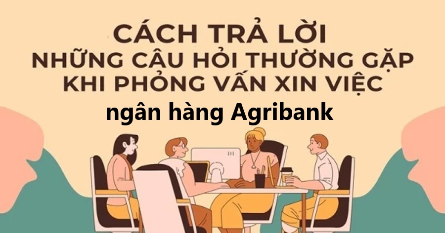 Bí quyết trả lời câu hỏi phỏng vấn việc làm tại Agribank
