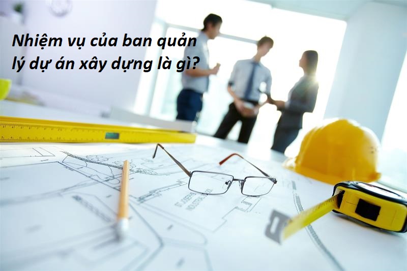 Nhiệm vụ của ban quản lý dự án xây dựng là gì