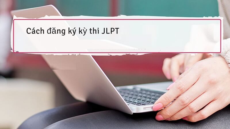 Hướng dẫn cách đăng ký thi JLPT tại Việt Nam