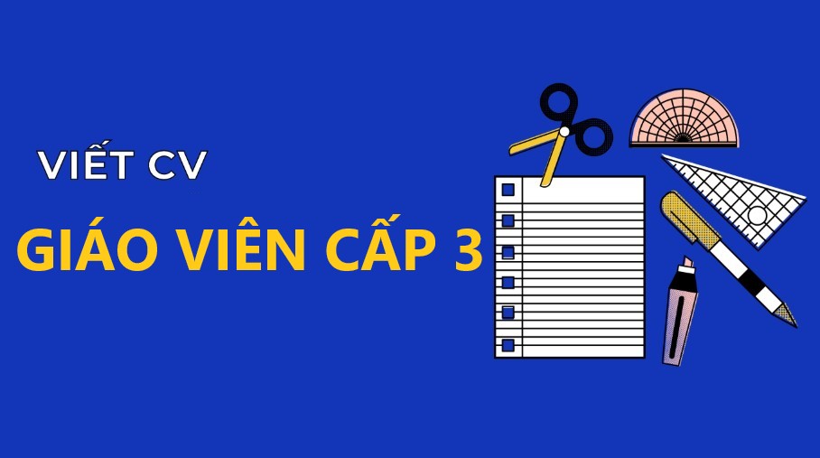 CV giáo viên cấp 3: Mẫu chuẩn và bí quyết tạo CV ấn tượng
