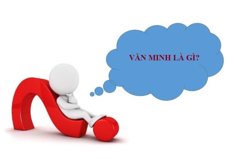 Văn minh là gì? Những đặc trưng chuẩn nhất của văn minh 